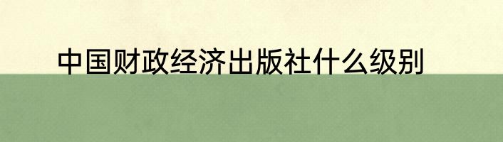 中国财政经济出版社什么级别