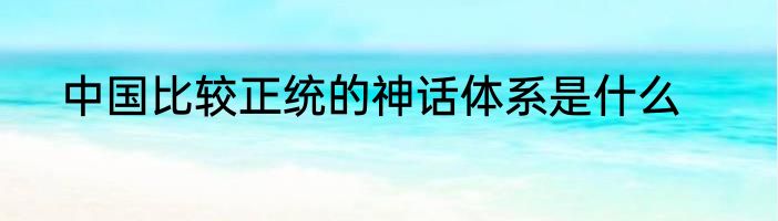 中国比较正统的神话体系是什么