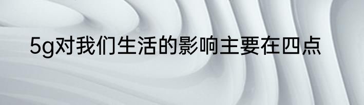 5g对我们生活的影响主要在四点