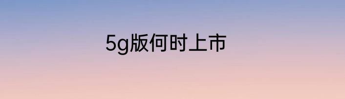 5g版何时上市