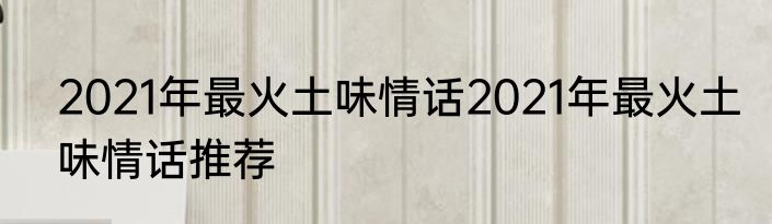 2021年最火土味情话2021年最火土味情话推荐