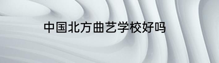中国北方曲艺学校好吗