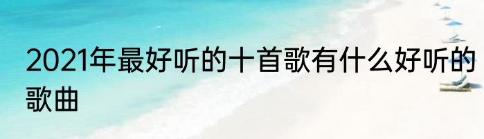 2021年最好听的十首歌有什么好听的歌曲