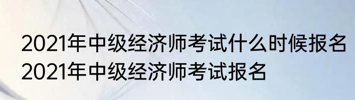 2021年中级经济师考试什么时候报名2021年中级经济师考试报名