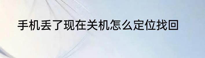 手机丢了现在关机怎么定位找回