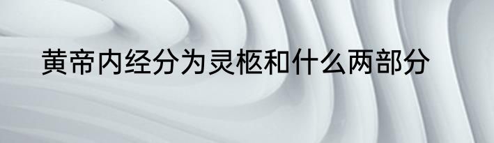 黄帝内经分为灵柩和什么两部分