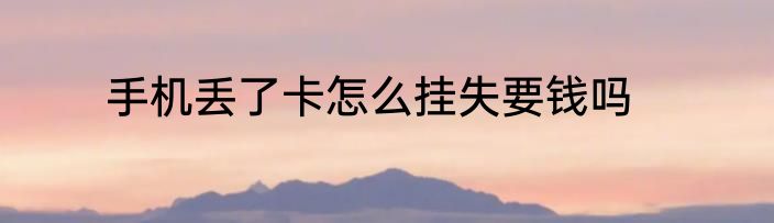 手机丢了卡怎么挂失要钱吗