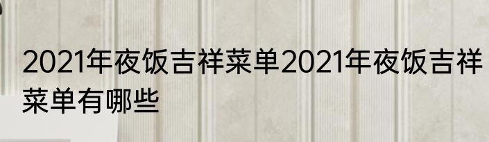 2021年夜饭吉祥菜单2021年夜饭吉祥菜单有哪些