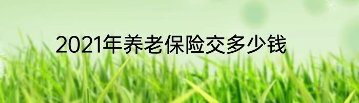2021年养老保险交多少钱