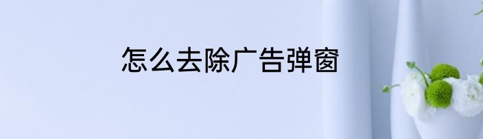 怎么去除广告弹窗