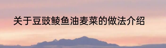 关于豆豉鲮鱼油麦菜的做法介绍