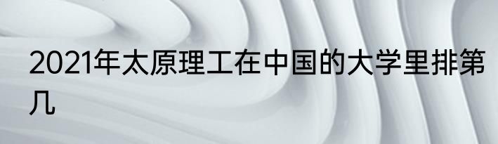 2021年太原理工在中国的大学里排第几