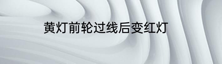 黄灯前轮过线后变红灯