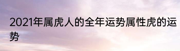 2021年属虎人的全年运势属性虎的运势