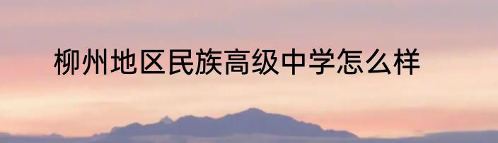 柳州地区民族高级中学怎么样