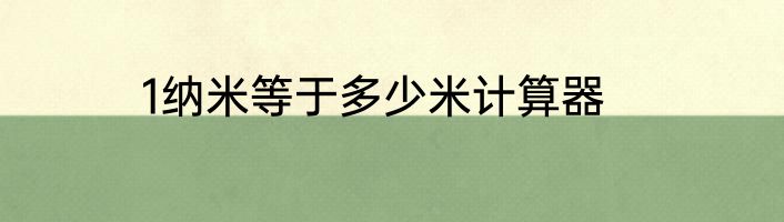 1纳米等于多少米计算器