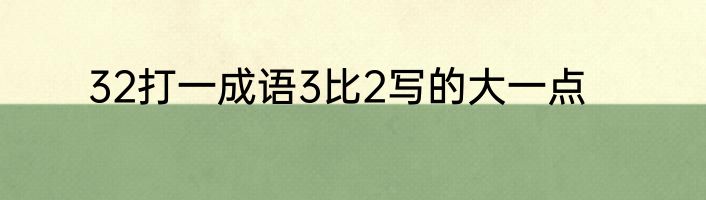 32打一成语3比2写的大一点