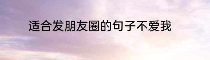 适合发朋友圈的句子不爱我