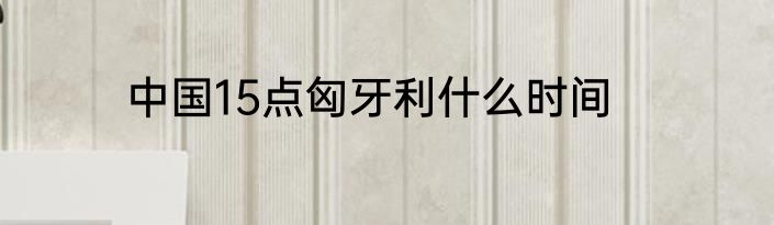 中国15点匈牙利什么时间