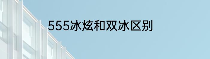 555冰炫和双冰区别