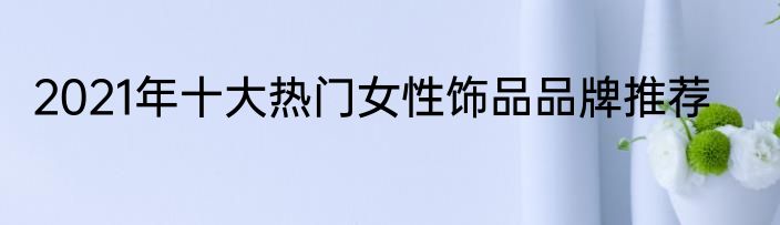 2021年十大热门女性饰品品牌推荐