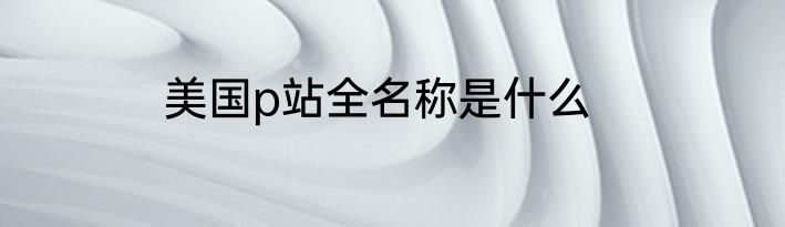 美国p站全名称是什么