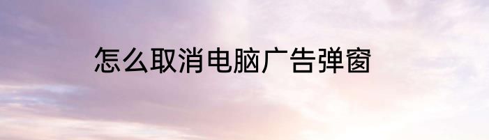 怎么取消电脑广告弹窗
