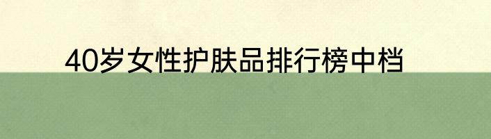 40岁女性护肤品排行榜中档