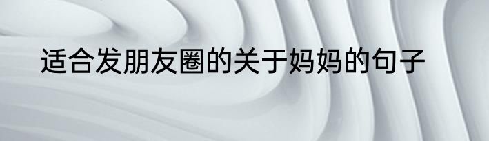 适合发朋友圈的关于妈妈的句子
