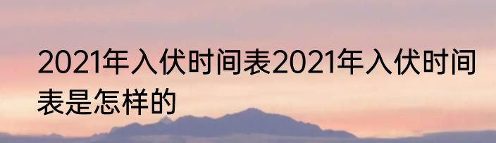 2021年入伏时间表2021年入伏时间表是怎样的
