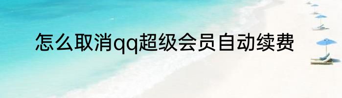怎么取消qq超级会员自动续费