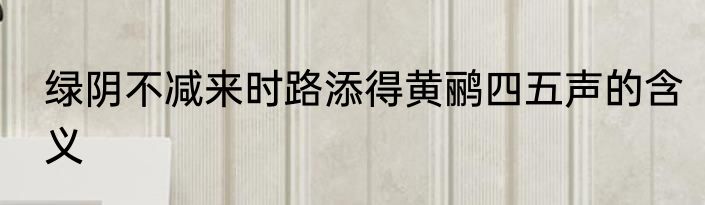 绿阴不减来时路添得黄鹂四五声的含义