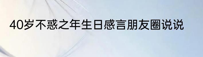 40岁不惑之年生日感言朋友圈说说