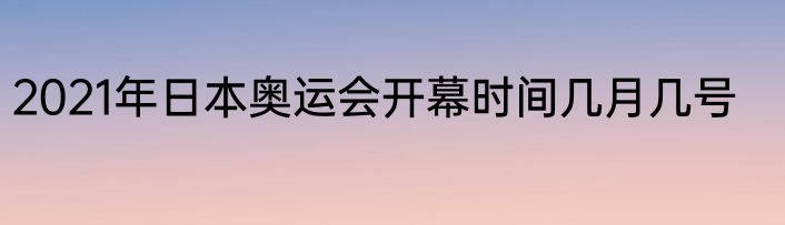 2021年日本奥运会开幕时间几月几号