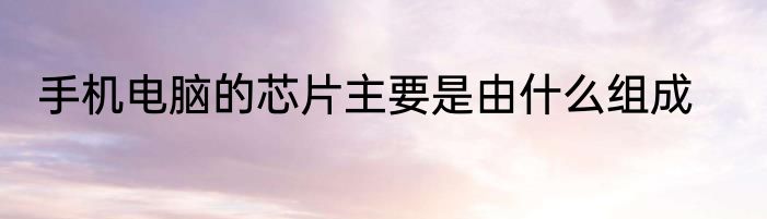 手机电脑的芯片主要是由什么组成