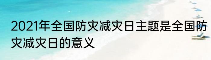2021年全国防灾减灾日主题是全国防灾减灾日的意义