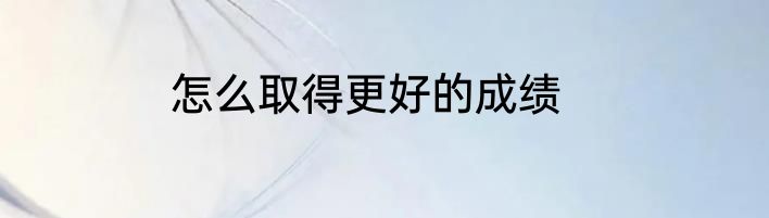 怎么取得更好的成绩