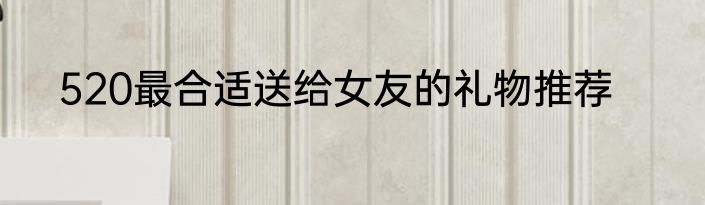 520最合适送给女友的礼物推荐