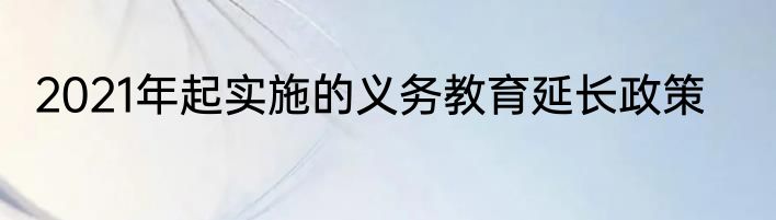 2021年起实施的义务教育延长政策