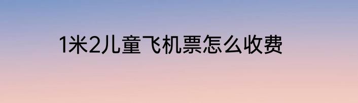 1米2儿童飞机票怎么收费