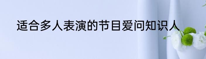 适合多人表演的节目爱问知识人