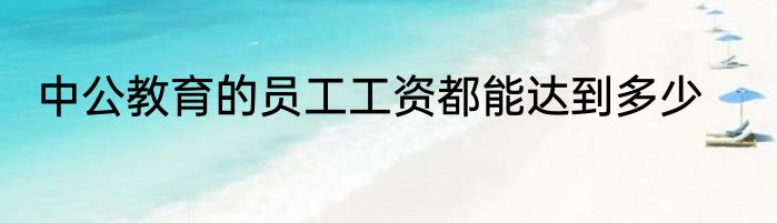 中公教育的员工工资都能达到多少