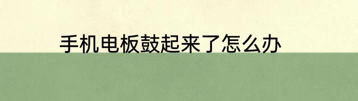 手机电板鼓起来了怎么办