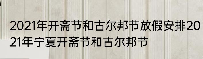 2021年开斋节和古尔邦节放假安排2021年宁夏开斋节和古尔邦节