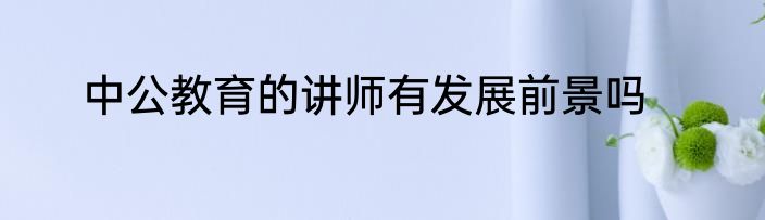 中公教育的讲师有发展前景吗