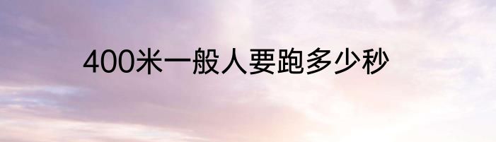 400米一般人要跑多少秒