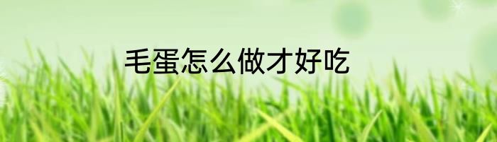 毛蛋怎么做才好吃