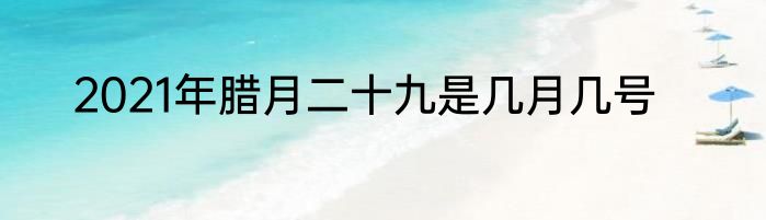 2021年腊月二十九是几月几号