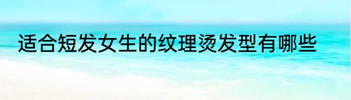 适合短发女生的纹理烫发型有哪些