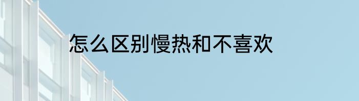 怎么区别慢热和不喜欢